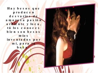 Hay besos que producen desvaríos de amorosa pasión ardiente y loca, tú los conoces bien son besos míos inventados por mí, para tu boca.  