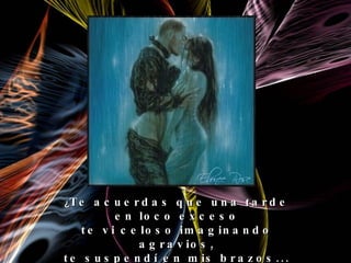 ¿ Te acuerdas que una tarde en loco exceso te vi celoso imaginando agravios, te suspendí en mis brazos... vibró un beso, y qué viste después...? Sangre en mis labios.  