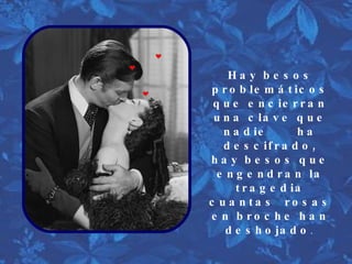 Hay besos problemáticos que encierran una clave que nadie  ha descifrado, hay besos que engendran la tragedia cuantas  rosas en broche han deshojado .  