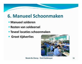 6. Manueel Schoonmaken
 Manueel solderen
 Resten van soldeersel
 Teveel locaties schoonmaken
  Groot tijdverlies




           Nicola De Clercq – Yentl Geldmeyer   11
 