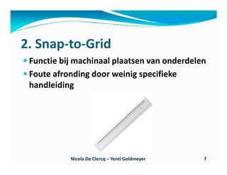 2. Snap-to-Grid
 Functie bij machinaal plaatsen van onderdelen
 Foute afronding door weinig specifieke
 handleiding




           Nicola De Clercq – Yentl Geldmeyer   7
 