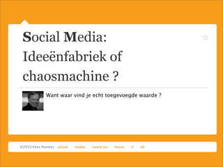 Social Media:
Ideeënfabriek of
chaosmachine ?
Want waar vind je echt toegevoegde waarde ?
 