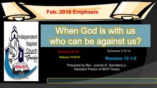 Prepared by Rev. Juanito D. Samillano jr.
Resident Pastor of IBCP Gredu
Feb. 2016 Emphasis
Romans 8:31-32 Ephesians 3:16-19
Hebrews 10:20-23
Romans 12:1-5
 