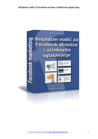 Besplatan vodič za Facebook stranice i učinkovito oglašavanje




         www.prvimilijun.com by www.DavorTrninic.com            1
 