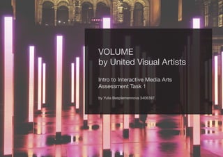 VOLUME
by United Visual Artists
Intro to Interactive Media Arts
Assessment Task 1

by Yulia Besplemennova 3406397
 