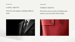 LAPEL SHOTS
Shot from side angles to highlight different
styles
TORSO SHOTS
Mid-centre close up shots of detailed work,
buttons, tucks and other fabric details.
 