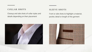COLLAR SHOTS
Closeup and side shots of collar styles and
details depending on their placement
SLEEVE SHOTS
Front or side shots to highlight a material,
pocket, detail or length of the garment
 