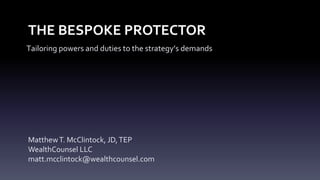 THE BESPOKE PROTECTOR
MatthewT. McClintock, JD,TEP
WealthCounsel LLC
matt.mcclintock@wealthcounsel.com
Tailoring powers and duties to the strategy’s demands
 