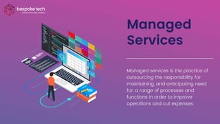Managed
Services
Managed services is the practice of
outsourcing the responsibility for
maintaining, and anticipating need
for, a range of processes and
functions in order to improve
operations and cut expenses.
 