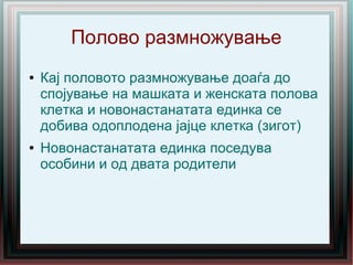 Полово размножување
● Кај половото размножување доаѓа до
спојување на машката и женската полова
клетка и новонастанатата единка се
добива одоплодена јајце клетка (зигот)
● Новонастанатата единка поседува
особини и од двата родители
 