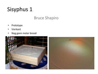 Sisyphus 1
                    Bruce Shapiro
• Prototype
• Vierkant
• Nog geen meter breed
 