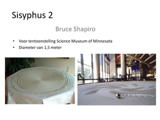 Sisyphus 2
                     Bruce Shapiro
• Voor tentoonstelling Science Museum of Minnesota
• Diameter van 1,5 meter
 