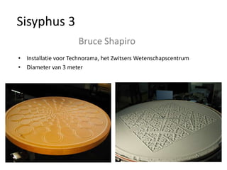 Sisyphus 3
                     Bruce Shapiro
• Installatie voor Technorama, het Zwitsers Wetenschapscentrum
• Diameter van 3 meter
 