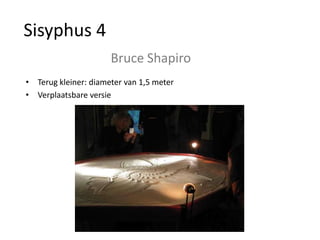 Sisyphus 4
                      Bruce Shapiro
• Terug kleiner: diameter van 1,5 meter
• Verplaatsbare versie
 