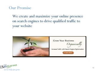 We create and maximize your online presence on search engines to drive qualified traffic to your website  Our Promise 