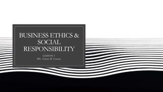 BUSINESS ETHICS &
SOCIAL
RESPONSIBILITY
LESSON 1
MS. Arjane B. Cuasay
 