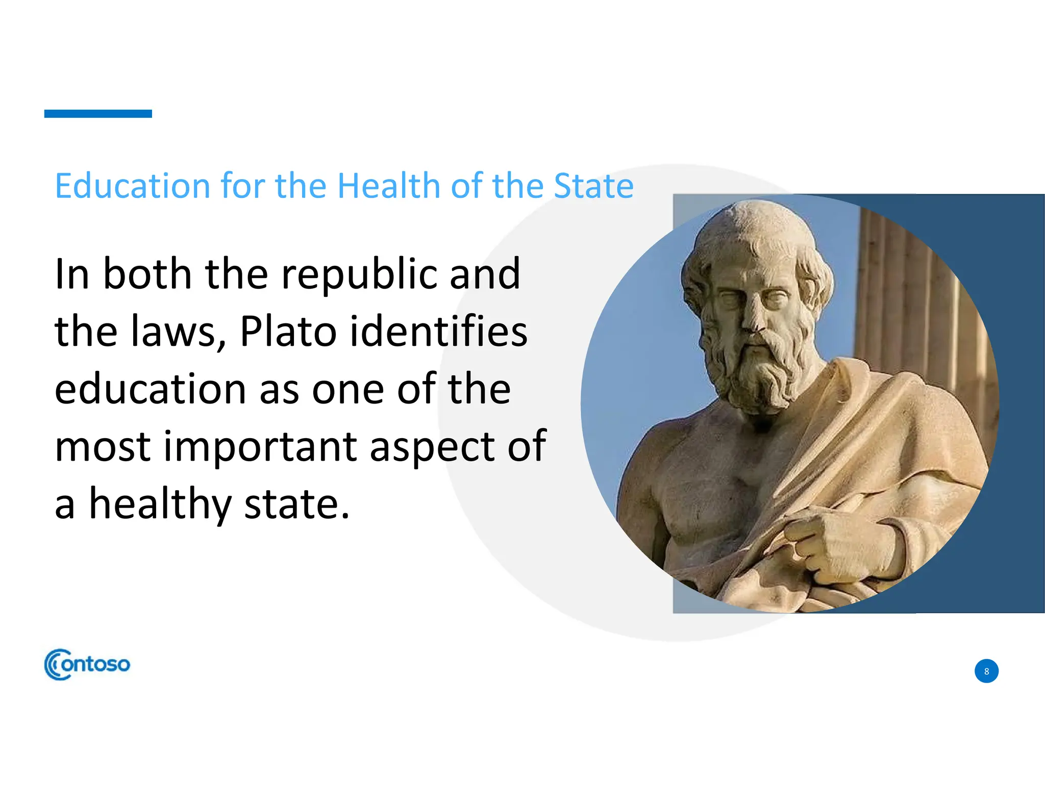 8
Education for the Health of the State
In both the republic and
the laws, Plato identifies
education as one of the
most important aspect of
a healthy state.
 