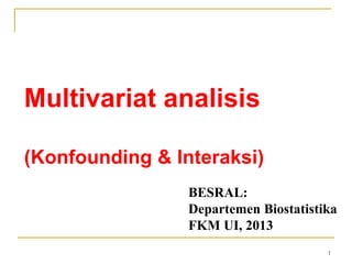 Multivariat analisis
(Konfounding & Interaksi)
BESRAL:
Departemen Biostatistika
FKM UI, 2013
1
 