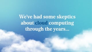 We’ve had some skeptics
about cloud computing
through the years...
 