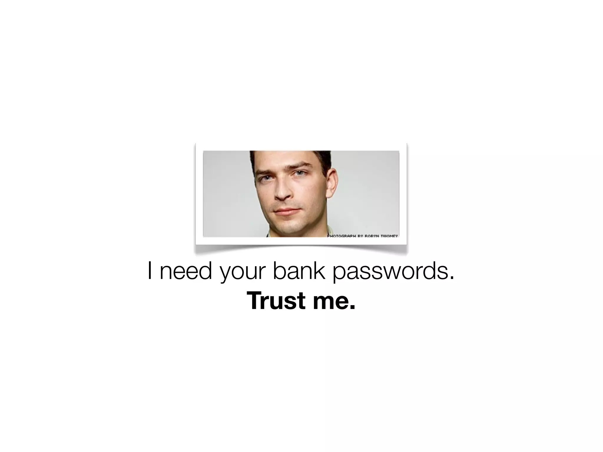 I need your bank passwords.
         Trust me.
 
