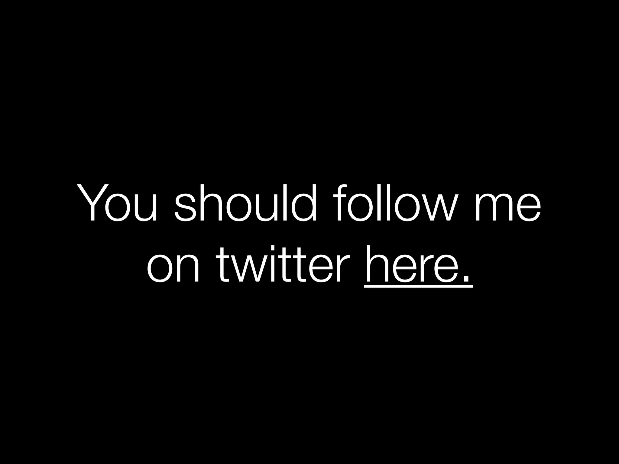 You should follow me
   on twitter here.
 