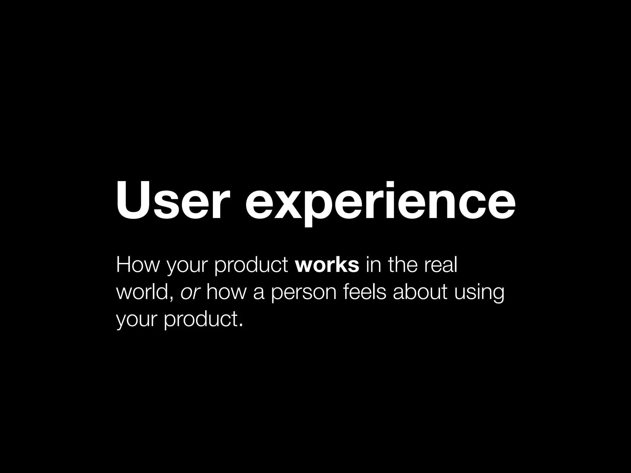 User experience
How your product works in the real
world, or how a person feels about using
your product.
 