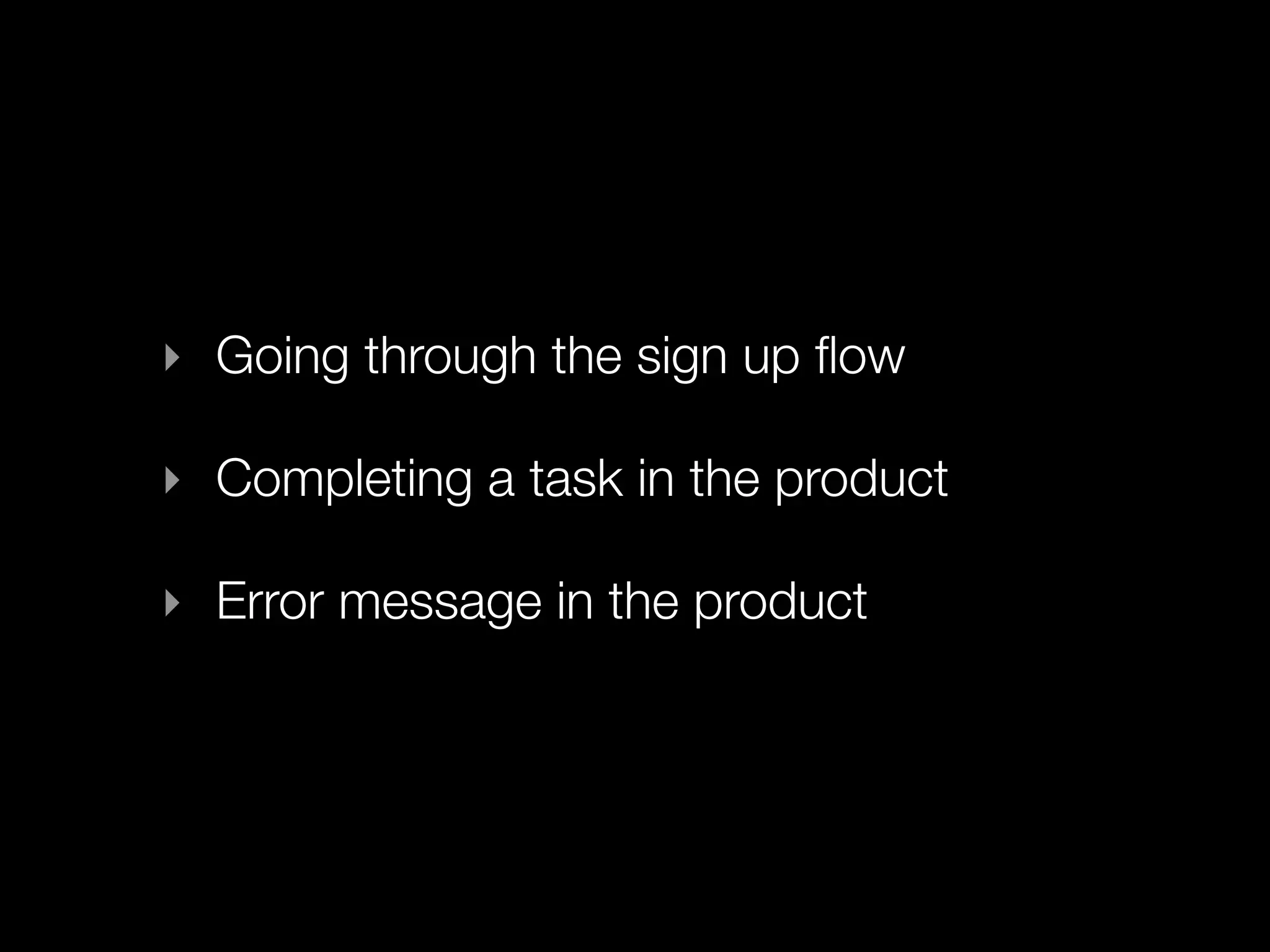 ‣ Going through the sign up ﬂow

‣ Completing a task in the product

‣ Error message in the product
 