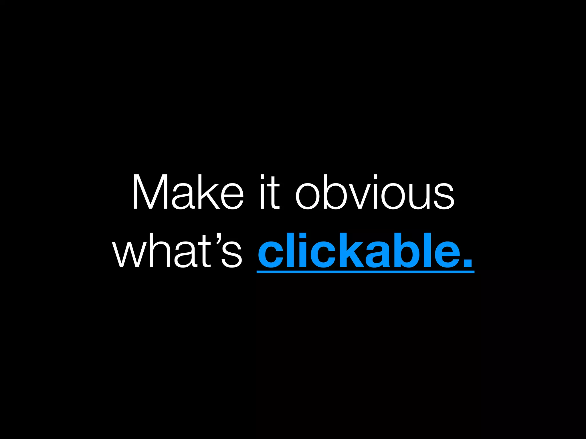 Make it obvious
what’s clickable.
 