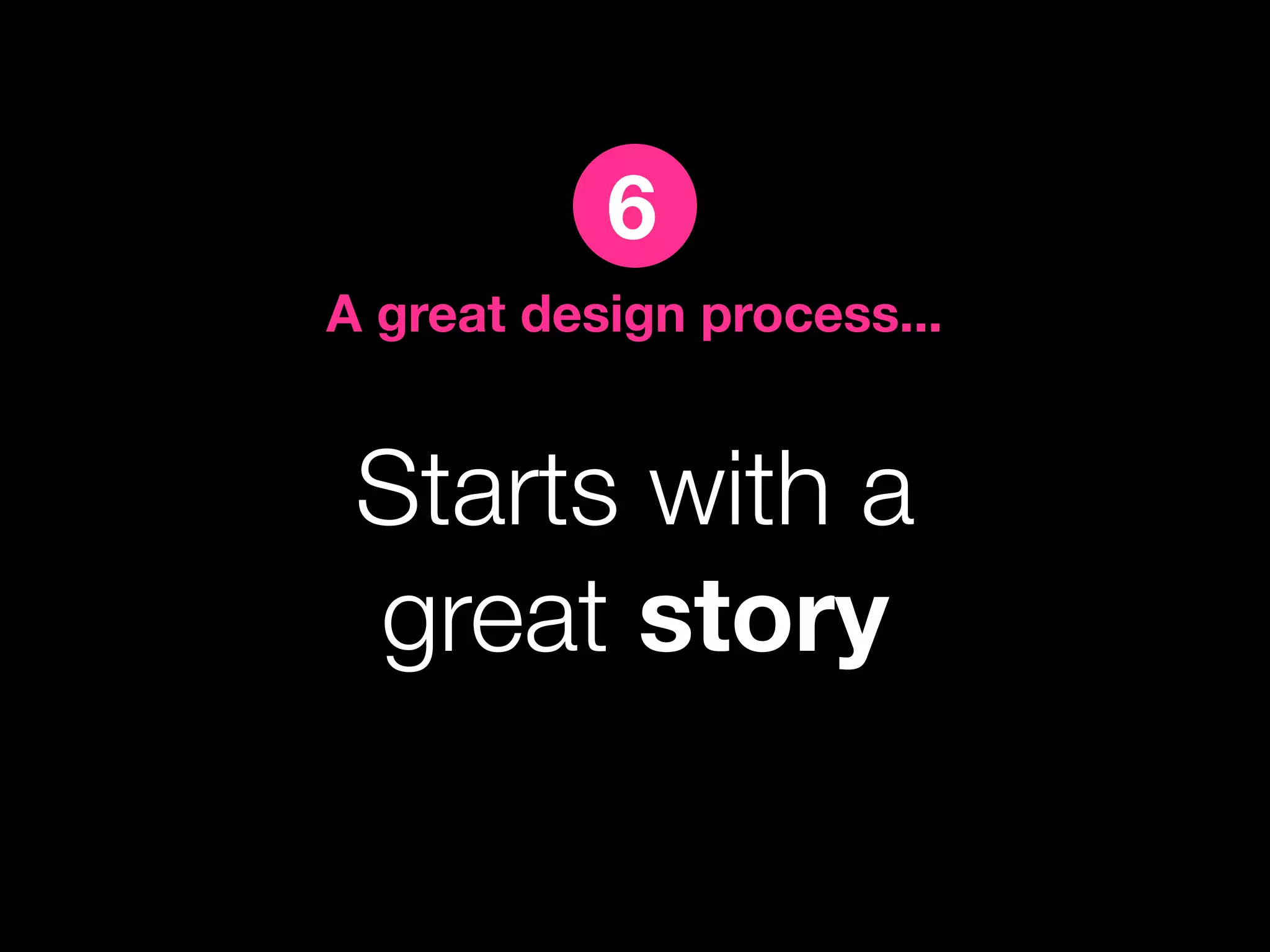 6
A great design process...


 Starts with a
 great story
 
