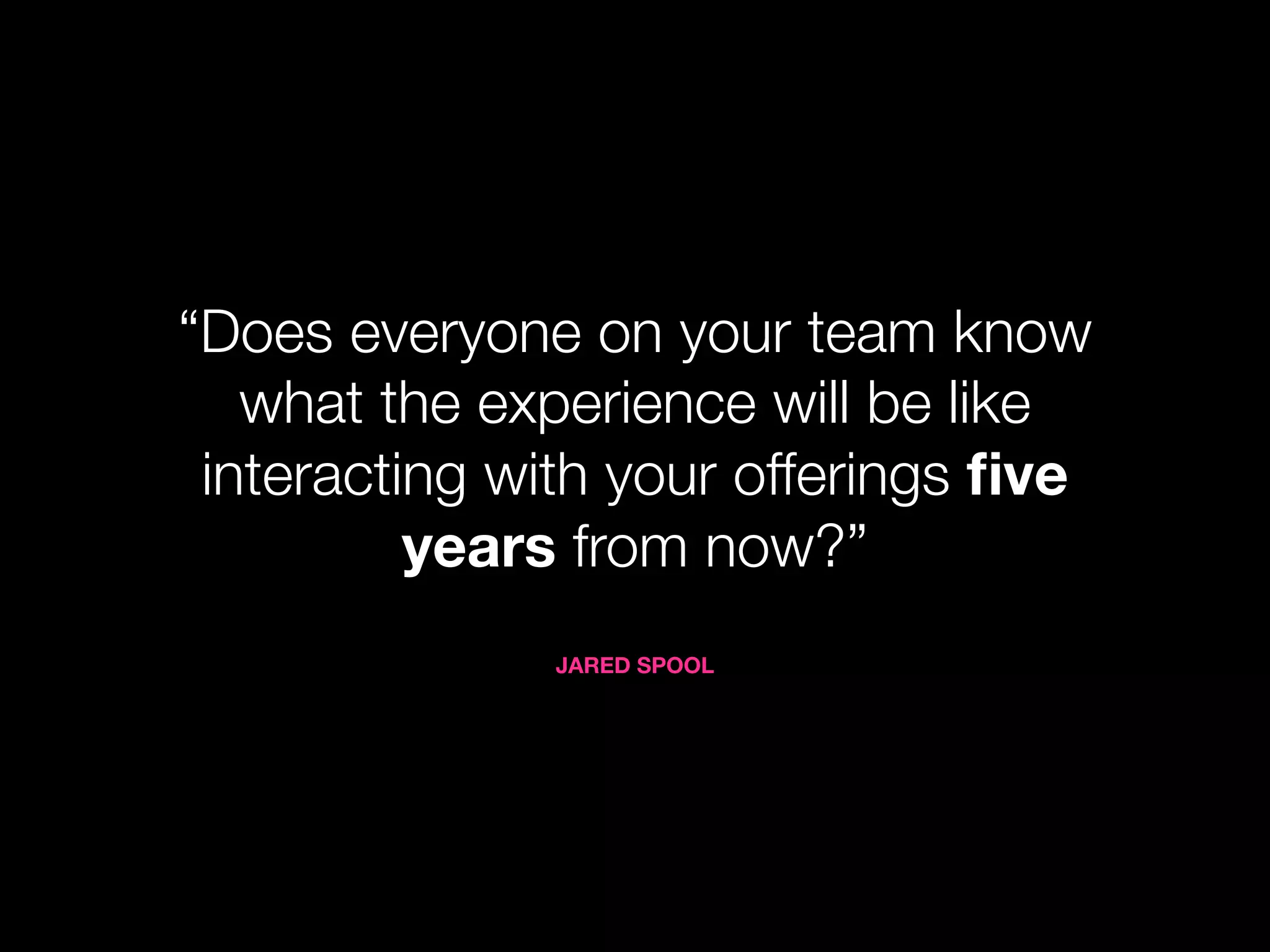 “Does everyone on your team know
   what the experience will be like
 interacting with your offerings ﬁve
          years from now?”
              JARED SPOOL
 