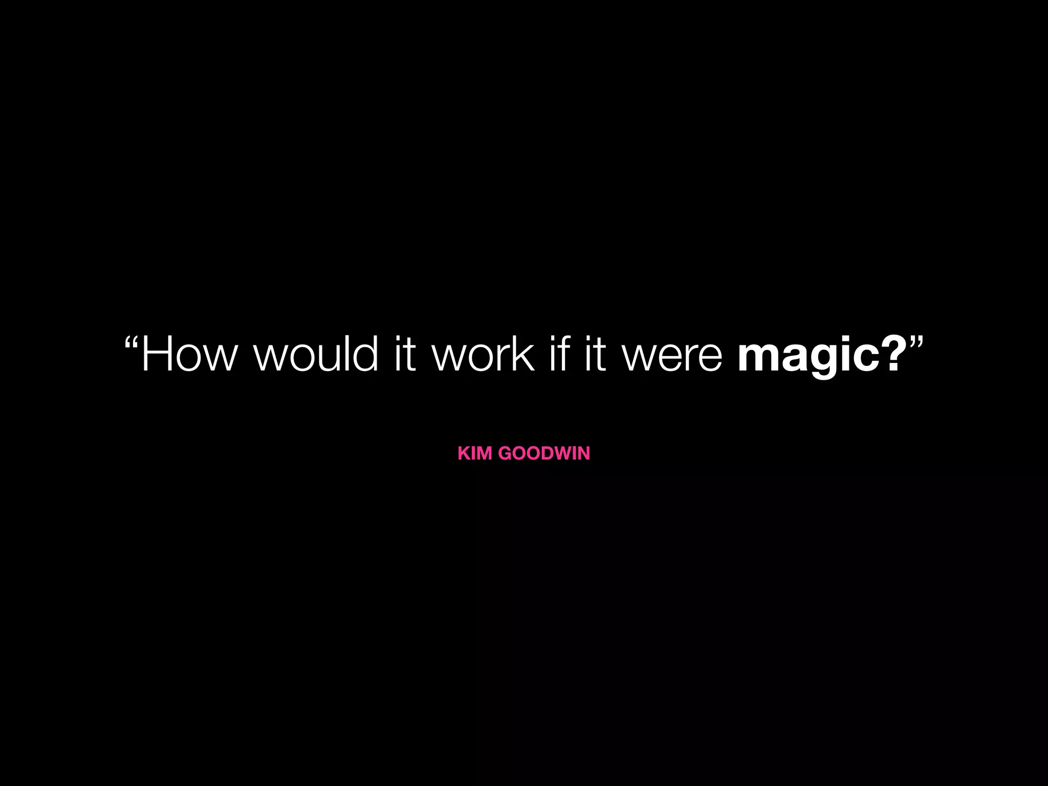 “How would it work if it were magic?”
               KIM GOODWIN
 