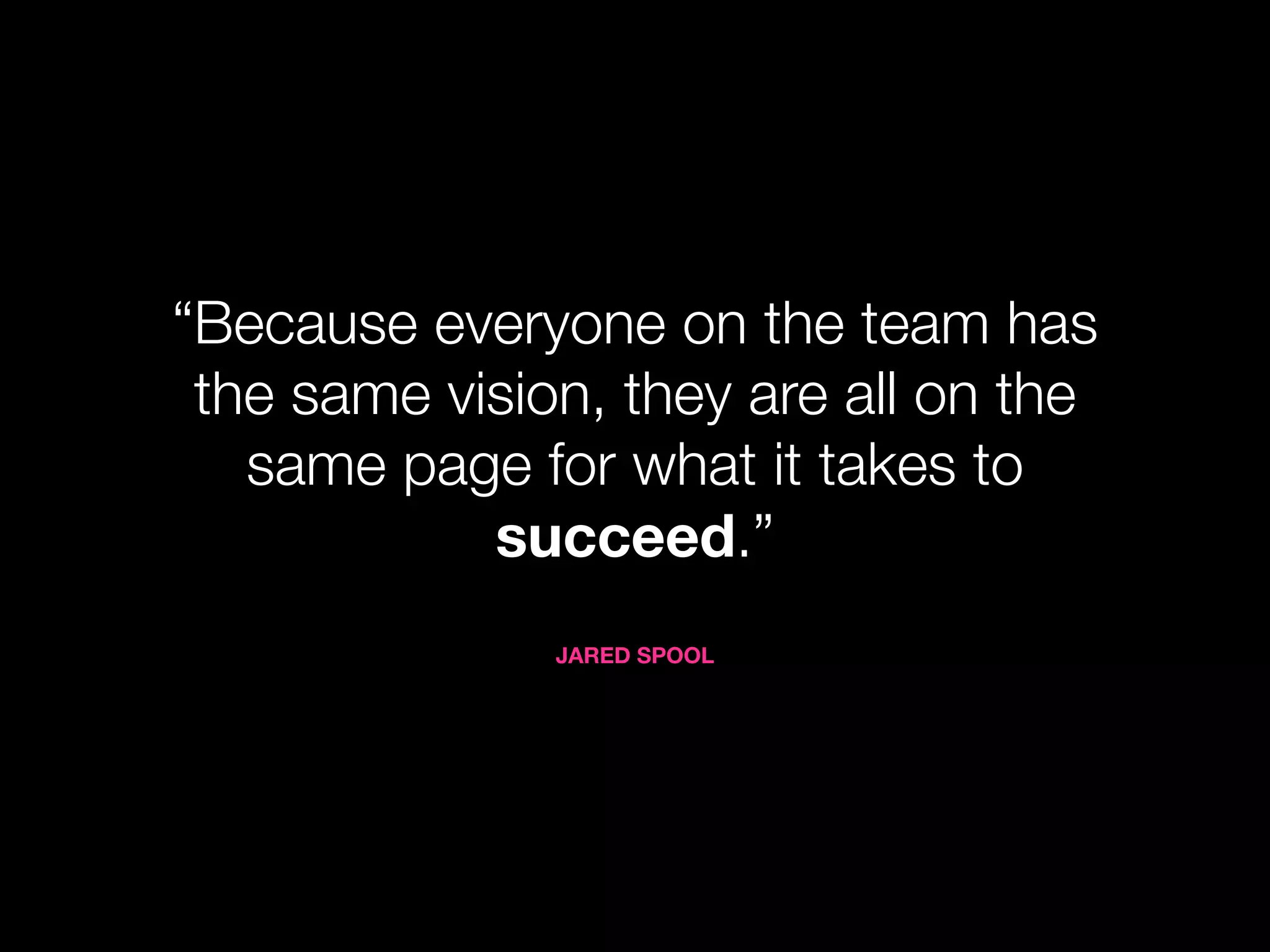 “Because everyone on the team has
 the same vision, they are all on the
   same page for what it takes to
            succeed.”
               JARED SPOOL
 