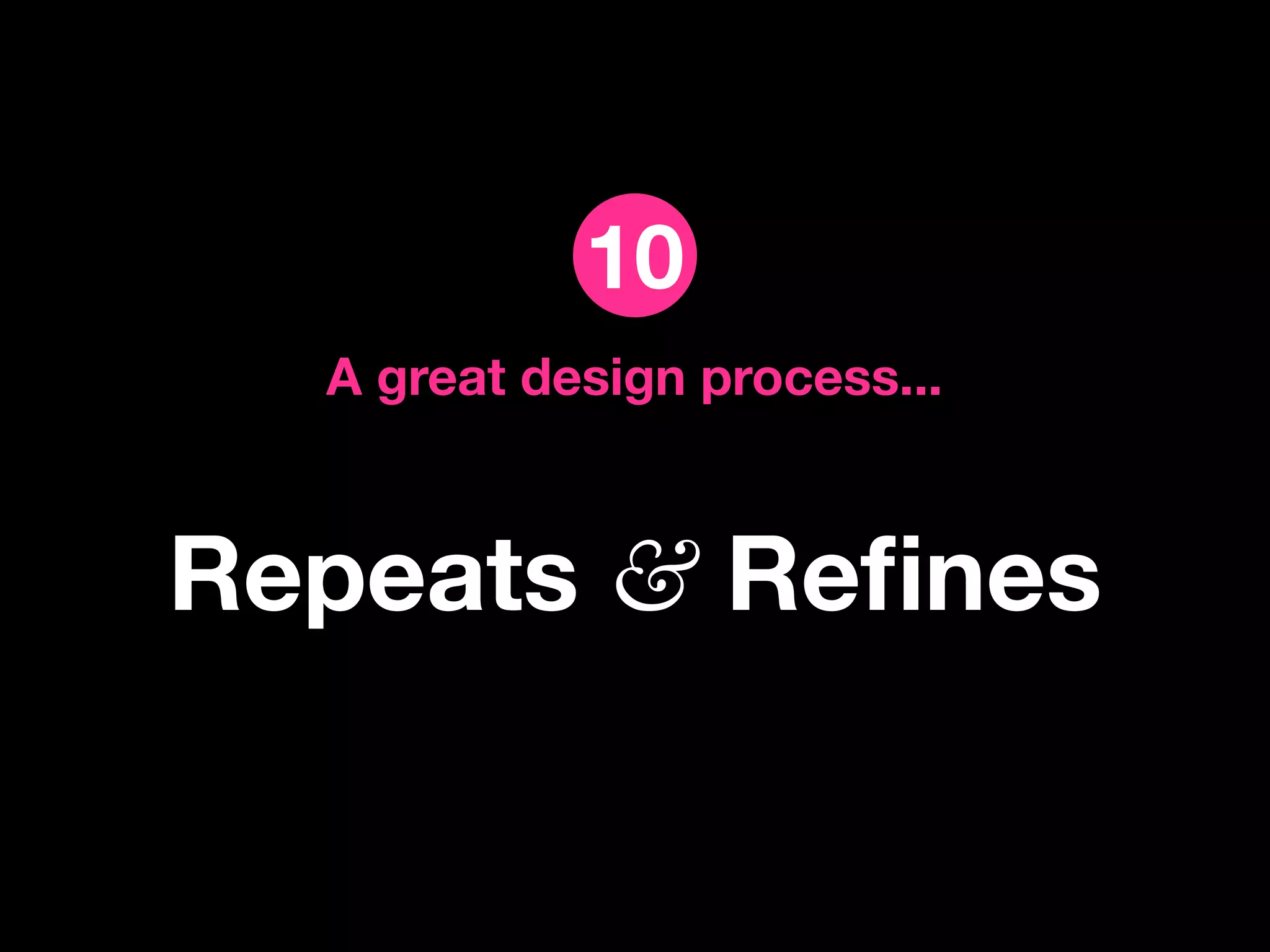 10
  A great design process...



Repeats & Reﬁnes
 