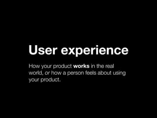 User experience
How your product works in the real
world, or how a person feels about using
your product.
 