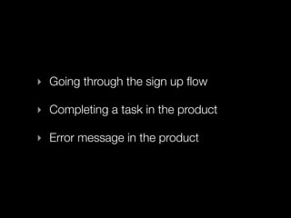 ‣ Going through the sign up ﬂow

‣ Completing a task in the product

‣ Error message in the product
 