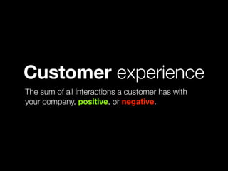 Customer experience
The sum of all interactions a customer has with
your company, positive, or negative.
 