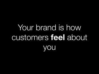 Your brand is how
customers feel about
        you
 