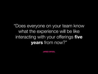 “Does everyone on your team know
   what the experience will be like
 interacting with your offerings ﬁve
          years from now?”
              JARED SPOOL
 