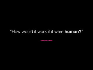 “How would it work if it were human?”
               KIM GOODWIN
 