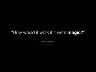 “How would it work if it were magic?”
               KIM GOODWIN
 