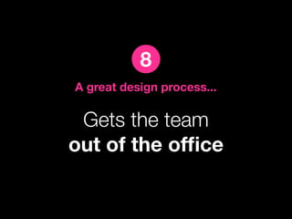 8
A great design process...

 Gets the team
out of the ofﬁce
 
