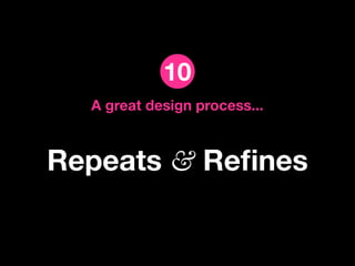 10
  A great design process...



Repeats & Reﬁnes
 