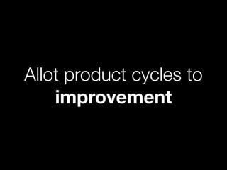 Allot product cycles to
    improvement
 