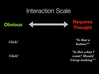Interaction Scale
                              Requires
Obvious
                              Thought

                               “Is that a
 Click!
                               button?”

                           “Is this what I
 Click!                     want? Should
                          I keep looking?”
 