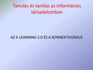 Tanulás és tanítás az információs
társadalomban
AZ E-LEARNING 2.0 ÉS A KONNEKTIVIZMUS
 