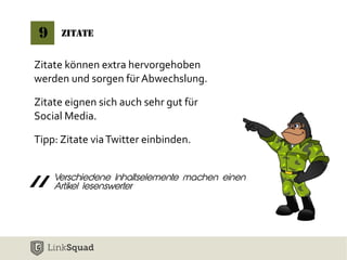 9 Zitate 
Zitate können extra hervorgehoben 
werden und sorgen für Abwechslung. 
Zitate eignen sich auch sehr gut für 
Social Media. 
Tipp: Zitate via Twitter einbinden. 
Verschiedene Inhaltselemente machen einen 
Artikel lesenswerter “ 
 