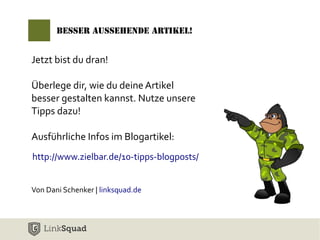 Besser aussehende Artikel! 
Jetzt bist du dran! 
Überlege dir, wie du deine Artikel 
besser gestalten kannst. Nutze unsere 
Tipps dazu! 
Ausführliche Infos im Blogartikel: 
http://www.zielbar.de/10-tipps-blogposts/ 
Von Dani Schenker | linksquad.de 

