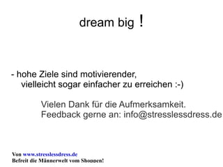 dream big  ! - hohe Ziele sind motivierender,  vielleicht sogar einfacher zu erreichen :-) Vielen Dank für die Aufmerksamkeit. Feedback gerne an: info@stresslessdress.de 