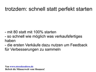 trotzdem: schnell statt perfekt starten - mit 80 statt mit 100% starten - so schnell wie möglich was verkaufsfertiges haben - die ersten Verkäufe dazu nutzen um Feedback für Verbesserungen zu sammeln 