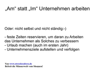 „Am“ statt „Im“ Unternehmen arbeiten Oder: nicht selbst und nicht ständig:-) - feste Zeiten reservieren, um daran zu Arbeiten das Unternehmen als Solches zu verbessern - Urlaub machen (auch im ersten Jahr) - Unternehmensziele aufstellen und verfolgen 